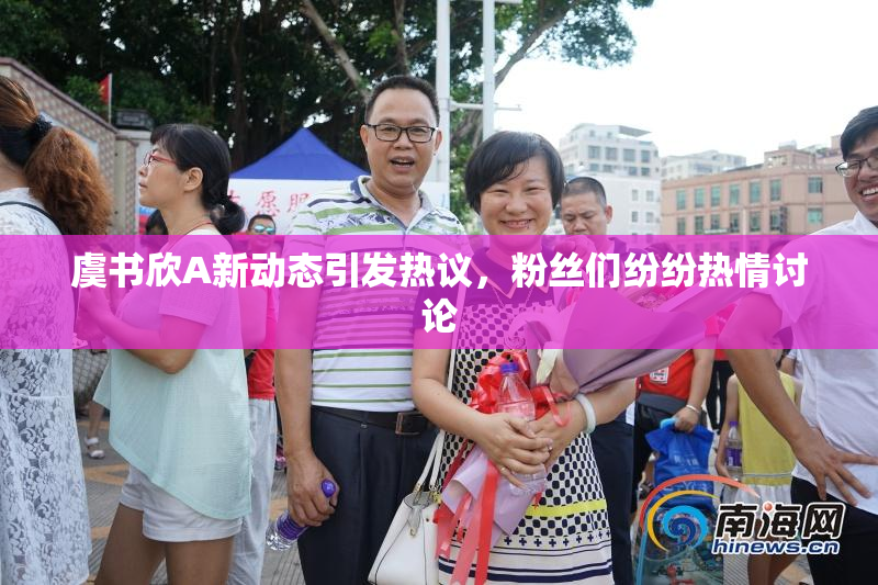 虞书欣A新动态引发热议，粉丝们纷纷热情讨论