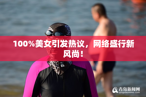 100%美女引发热议，网络盛行新风尚！