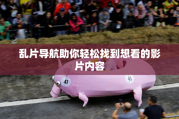 乱片导航助你轻松找到想看的影片内容