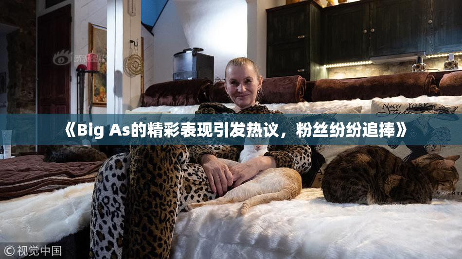 《Big As的精彩表现引发热议，粉丝纷纷追捧》