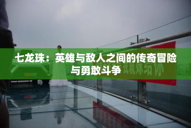 七龙珠：英雄与敌人之间的传奇冒险与勇敢斗争