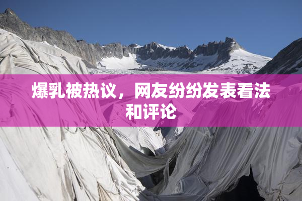 爆乳被热议，网友纷纷发表看法和评论
