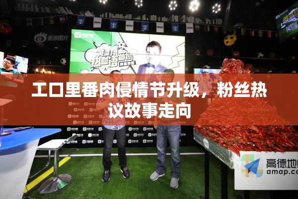 工口里番肉侵情节升级，粉丝热议故事走向
