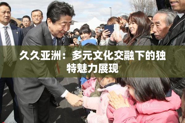 久久亚洲：多元文化交融下的独特魅力展现