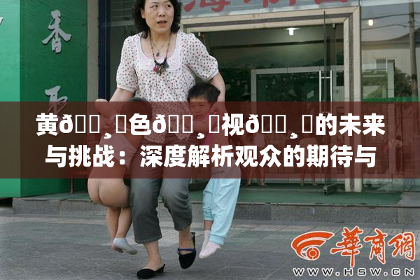黄🌸‌色🌸‌视🌸‌的未来与挑战：深度解析观众的期待与需求