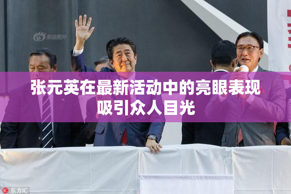张元英在最新活动中的亮眼表现吸引众人目光