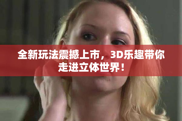 全新玩法震撼上市，3D乐趣带你走进立体世界！