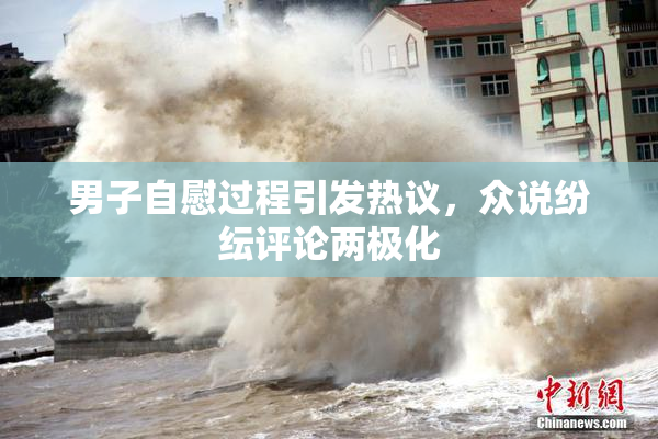 男子自慰过程引发热议，众说纷纭评论两极化