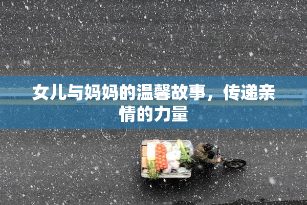 女儿与妈妈的温馨故事，传递亲情的力量