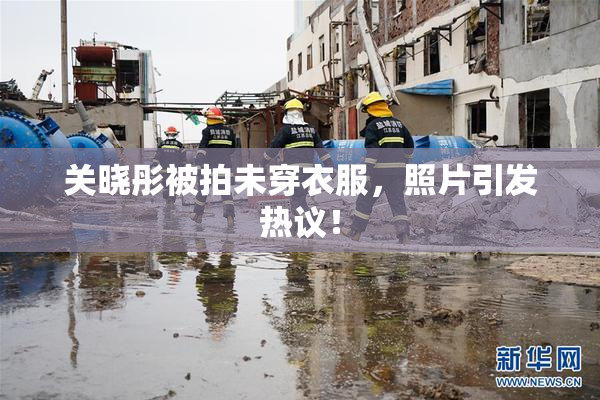 关晓彤被拍未穿衣服，照片引发热议！