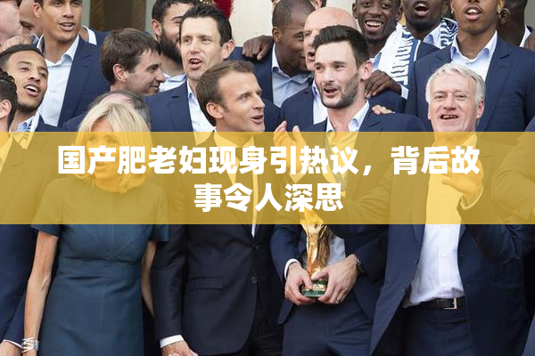 国产肥老妇现身引热议，背后故事令人深思