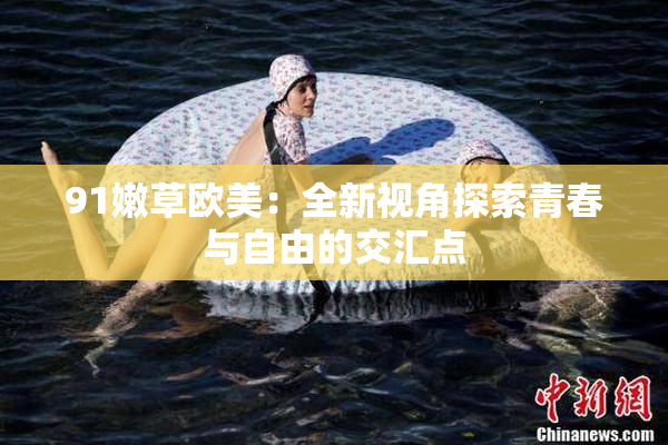 91嫩草欧美：全新视角探索青春与自由的交汇点
