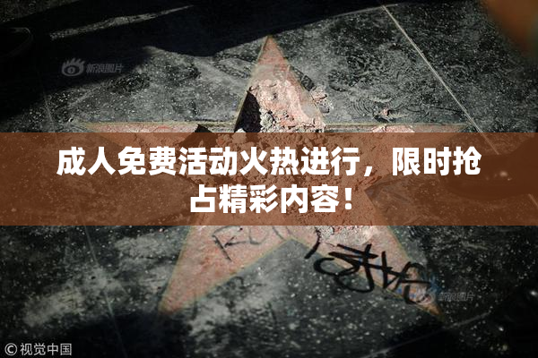 成人免费活动火热进行，限时抢占精彩内容！