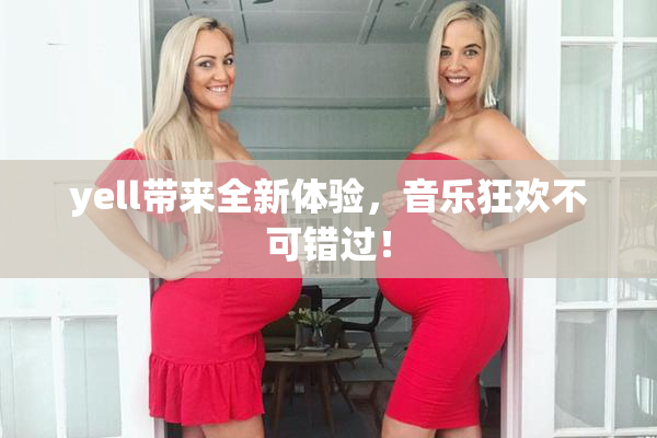 yell带来全新体验，音乐狂欢不可错过！