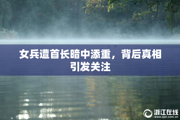 女兵遭首长暗中添重，背后真相引发关注