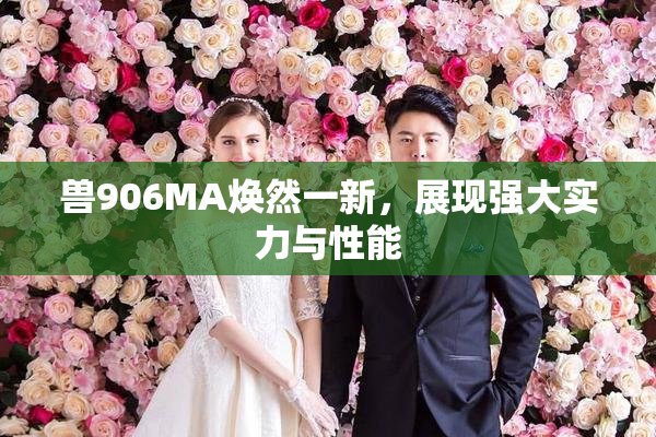 兽906MA焕然一新，展现强大实力与性能