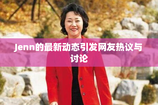 Jenn的最新动态引发网友热议与讨论
