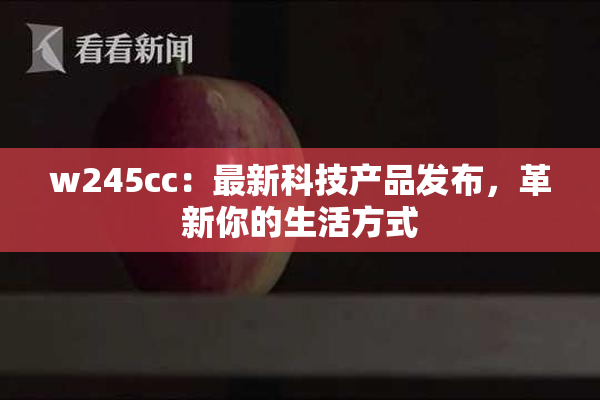 w245cc：最新科技产品发布，革新你的生活方式