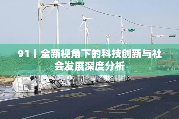 91丨全新视角下的科技创新与社会发展深度分析