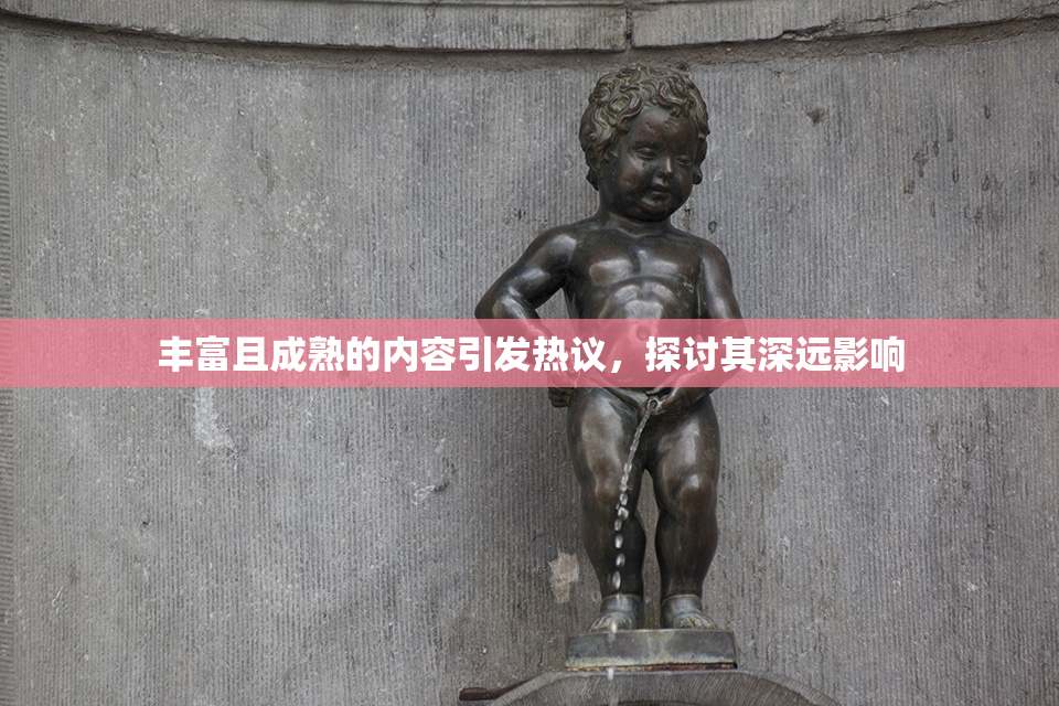 丰富且成熟的内容引发热议，探讨其深远影响