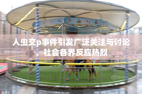 人虫交p事件引发广泛关注与讨论，社会各界反应热烈