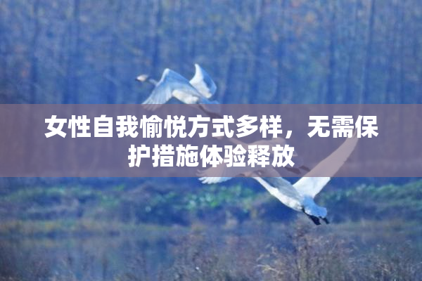 女性自我愉悦方式多样，无需保护措施体验释放