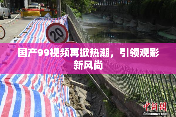 国产99视频再掀热潮，引领观影新风尚