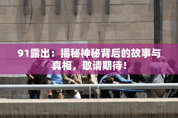91露出：揭秘神秘背后的故事与真相，敬请期待！