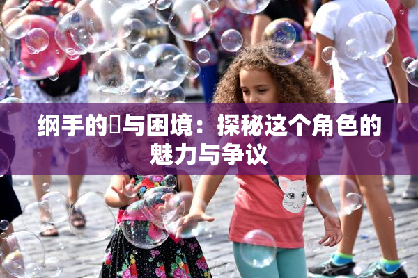 纲手的婬与困境：探秘这个角色的魅力与争议