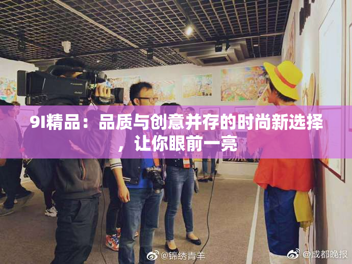 9I精品：品质与创意并存的时尚新选择，让你眼前一亮