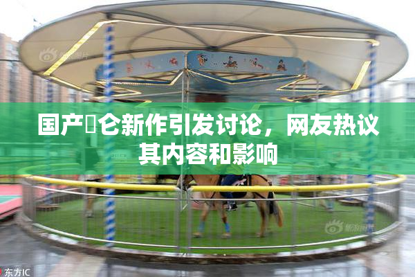 国产婬仑新作引发讨论，网友热议其内容和影响
