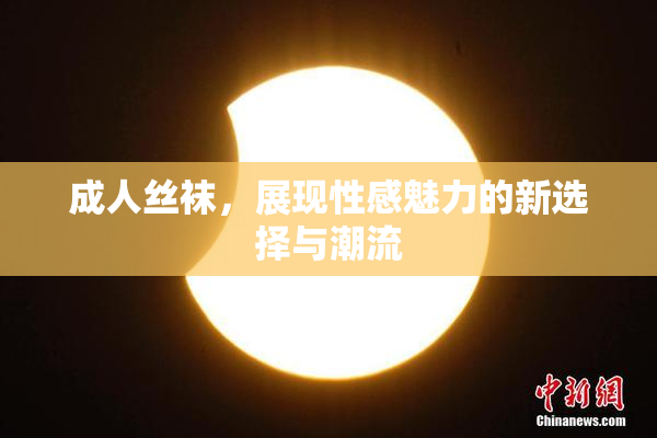 成人丝袜，展现性感魅力的新选择与潮流