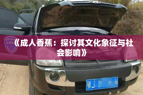 《成人香蕉：探讨其文化象征与社会影响》