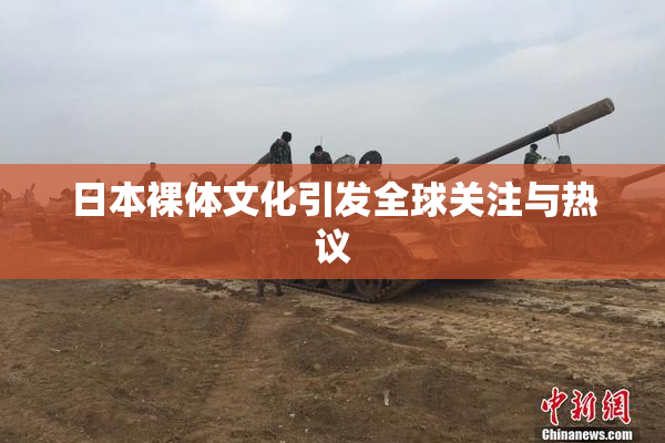 日本裸体文化引发全球关注与热议