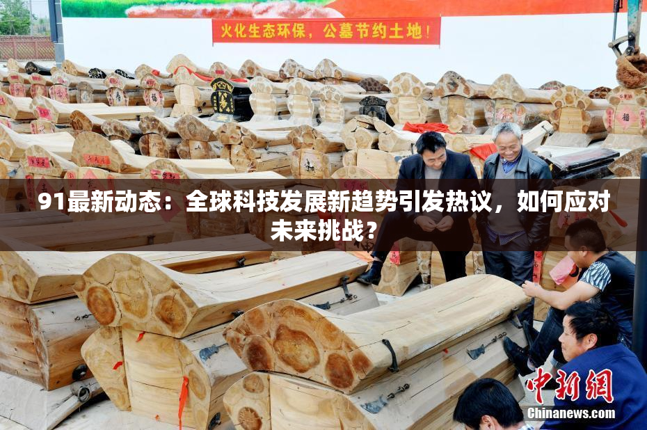 91最新动态：全球科技发展新趋势引发热议，如何应对未来挑战？