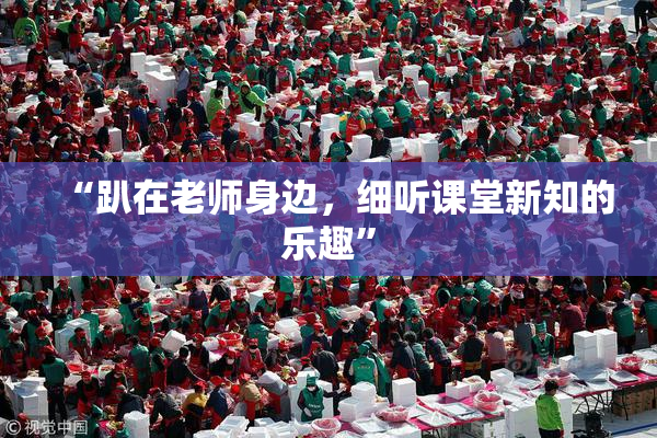 “趴在老师身边，细听课堂新知的乐趣”