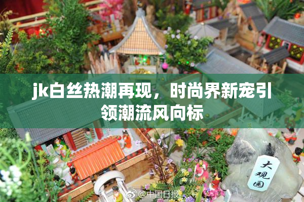 jk白丝热潮再现，时尚界新宠引领潮流风向标