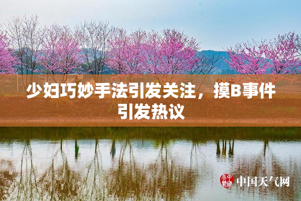 少妇巧妙手法引发关注，摸B事件引发热议