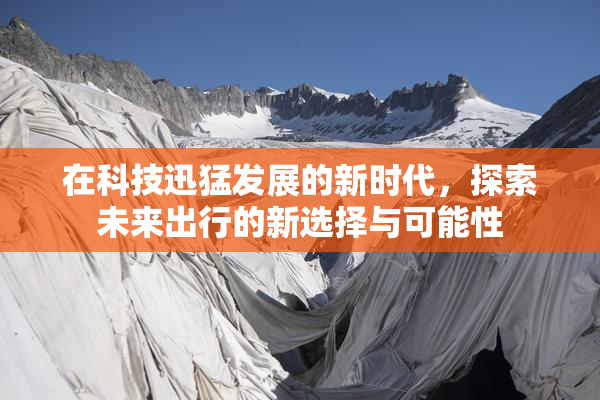 在科技迅猛发展的新时代，探索未来出行的新选择与可能性