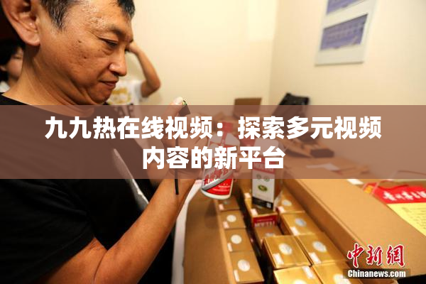 九九热在线视频：探索多元视频内容的新平台