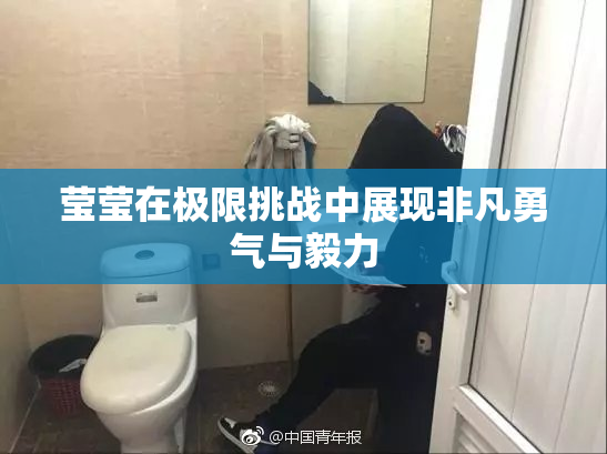 莹莹在极限挑战中展现非凡勇气与毅力
