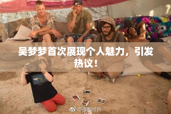 吴梦梦首次展现个人魅力，引发热议！