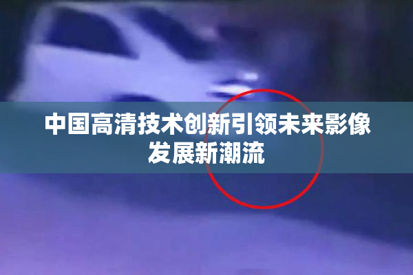 中国高清技术创新引领未来影像发展新潮流