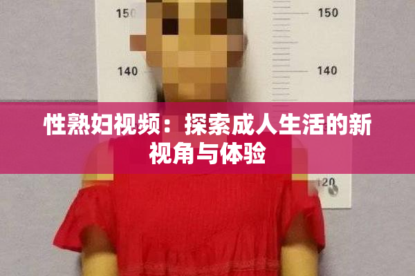 性熟妇视频：探索成人生活的新视角与体验