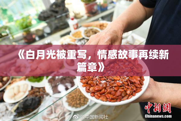 《白月光被重写，情感故事再续新篇章》