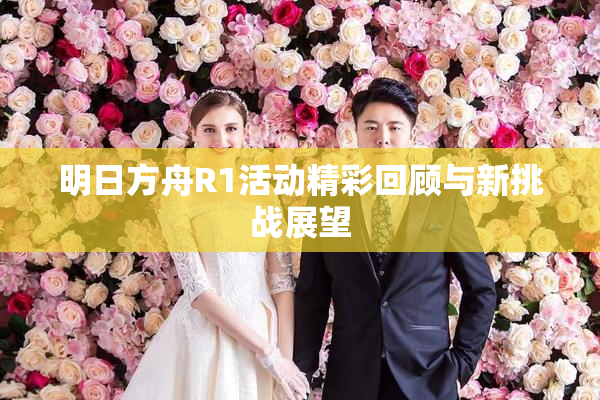明日方舟R1活动精彩回顾与新挑战展望