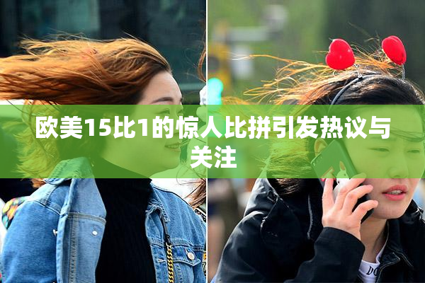 欧美15比1的惊人比拼引发热议与关注