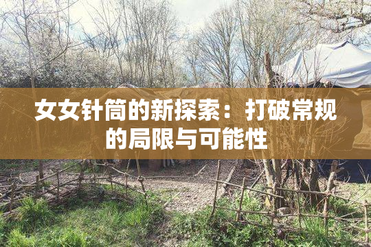 女女针筒的新探索：打破常规的局限与可能性