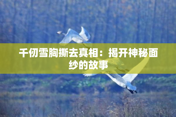 千仞雪胸撕去真相：揭开神秘面纱的故事