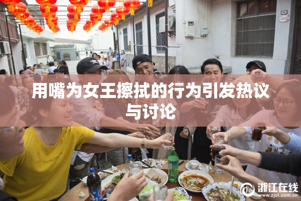 用嘴为女王擦拭的行为引发热议与讨论